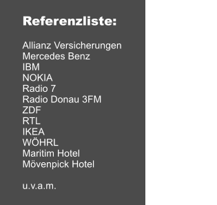 Referenzliste:  Allianz Versicherungen Mercedes Benz IBM NOKIA Radio 7 Radio Donau 3FM ZDF RTL IKEA WÖHRL Maritim Hotel Mövenpick Hotel  u.v.a.m.